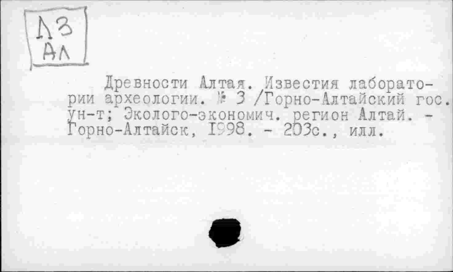 ﻿кг
АЛ
Древности Алтая. Известия лаборатории археологии. 3 /Горно-Алтайский гос. ун-т; Эколого-экономич. регион Алтай. -Горно-Алтайск, 1998. - 2иЗс., илл.